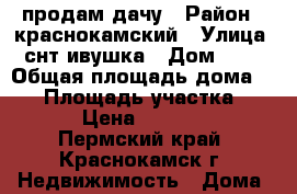 продам дачу › Район ­ краснокамский › Улица ­ снт ивушка › Дом ­ 25 › Общая площадь дома ­ 70 › Площадь участка ­ 500 › Цена ­ 485 000 - Пермский край, Краснокамск г. Недвижимость » Дома, коттеджи, дачи продажа   